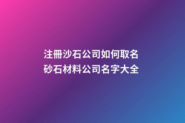 注冊沙石公司如何取名 砂石材料公司名字大全-第1張-公司起名-玄機派